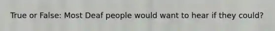 True or False: Most Deaf people would want to hear if they could?
