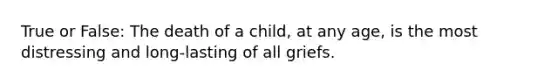 True or False: The death of a child, at any age, is the most distressing and long-lasting of all griefs.