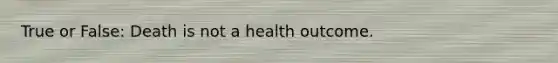 True or False: Death is not a health outcome.