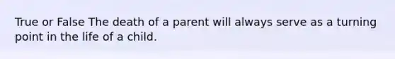 True or False The death of a parent will always serve as a turning point in the life of a child.