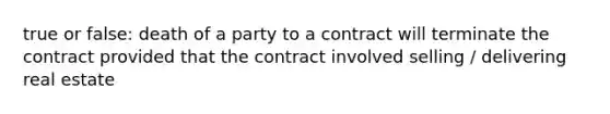 true or false: death of a party to a contract will terminate the contract provided that the contract involved selling / delivering real estate