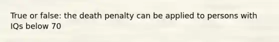 True or false: the death penalty can be applied to persons with IQs below 70