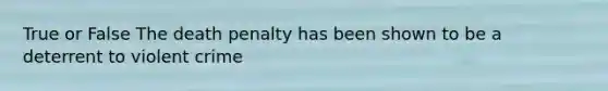 True or False The death penalty has been shown to be a deterrent to violent crime
