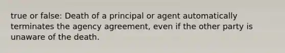 true or false: Death of a principal or agent automatically terminates the agency agreement, even if the other party is unaware of the death.