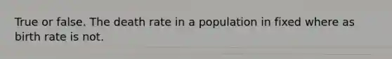 True or false. The death rate in a population in fixed where as birth rate is not.