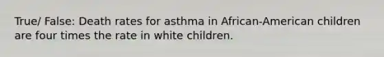 True/ False: Death rates for asthma in African-American children are four times the rate in white children.