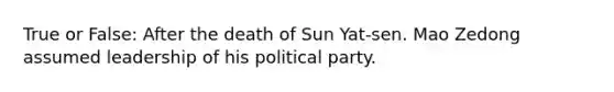 True or False: After the death of Sun Yat-sen. Mao Zedong assumed leadership of his political party.