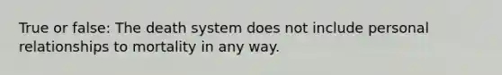 True or false: The death system does not include personal relationships to mortality in any way.