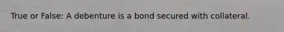 True or False: A debenture is a bond secured with collateral.