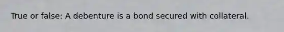 True or false: A debenture is a bond secured with collateral.