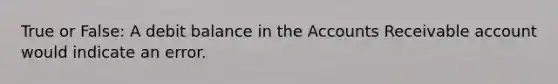 True or False: A debit balance in the Accounts Receivable account would indicate an error.