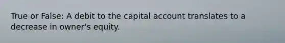 True or False: A debit to the capital account translates to a decrease in owner's equity.