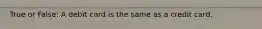 True or False: A debit card is the same as a credit card.