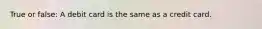 True or false: A debit card is the same as a credit card.