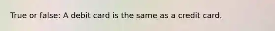 True or false: A debit card is the same as a credit card.