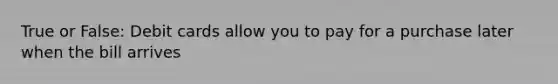 True or False: Debit cards allow you to pay for a purchase later when the bill arrives