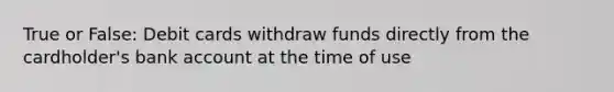 True or False: Debit cards withdraw funds directly from the cardholder's bank account at the time of use
