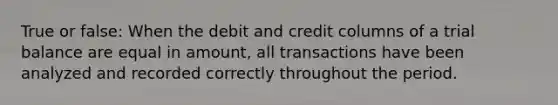 True or false: When the debit and credit columns of a trial balance are equal in amount, all transactions have been analyzed and recorded correctly throughout the period.