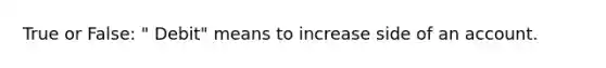 True or False: " Debit" means to increase side of an account.