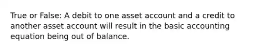 True or False: A debit to one asset account and a credit to another asset account will result in the basic accounting equation being out of balance.