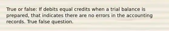 True or false: If debits equal credits when a trial balance is prepared, that indicates there are no errors in the accounting records. True false question.