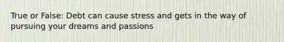 True or False: Debt can cause stress and gets in the way of pursuing your dreams and passions