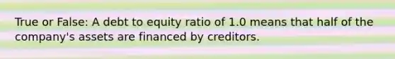 True or False: A debt to equity ratio of 1.0 means that half of the company's assets are financed by creditors.