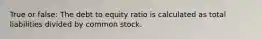 True or false: The debt to equity ratio is calculated as total liabilities divided by common stock.