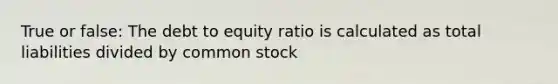 True or false: The debt to equity ratio is calculated as total liabilities divided by common stock