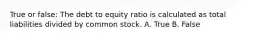 True or false: The debt to equity ratio is calculated as total liabilities divided by common stock. A. True B. False