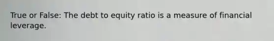 True or False: The debt to equity ratio is a measure of financial leverage.