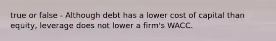 true or false - Although debt has a lower cost of capital than equity, leverage does not lower a firm's WACC.