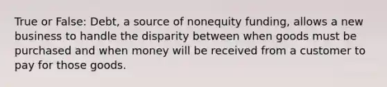 True or False: Debt, a source of nonequity funding, allows a new business to handle the disparity between when goods must be purchased and when money will be received from a customer to pay for those goods.