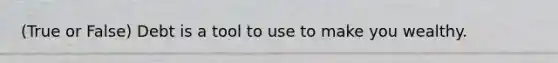 (True or False) Debt is a tool to use to make you wealthy.