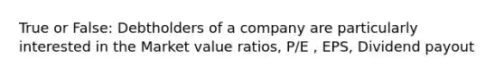 True or False: Debtholders of a company are particularly interested in the Market value ratios, P/E , EPS, Dividend payout