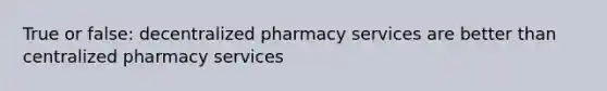 True or false: decentralized pharmacy services are better than centralized pharmacy services