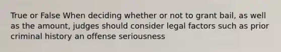 True or False When deciding whether or not to grant bail, as well as the amount, judges should consider legal factors such as prior criminal history an offense seriousness