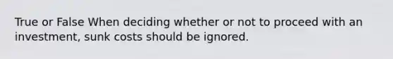 True or False When deciding whether or not to proceed with an investment, sunk costs should be ignored.