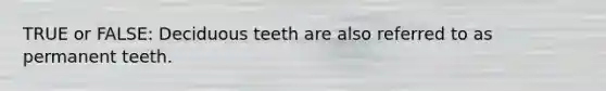 TRUE or FALSE: Deciduous teeth are also referred to as permanent teeth.