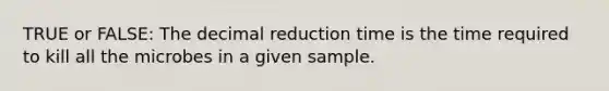 TRUE or FALSE: The decimal reduction time is the time required to kill all the microbes in a given sample.