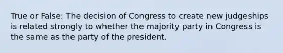 True or False: The decision of Congress to create new judgeships is related strongly to whether the majority party in Congress is the same as the party of the president.