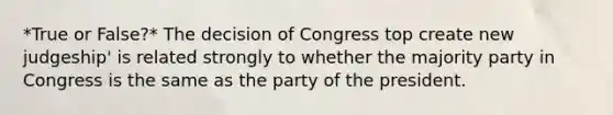 *True or False?* The decision of Congress top create new judgeship' is related strongly to whether the majority party in Congress is the same as the party of the president.