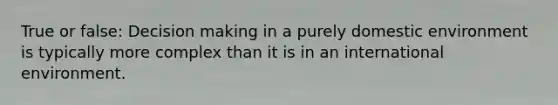 True or false: Decision making in a purely domestic environment is typically more complex than it is in an international environment.