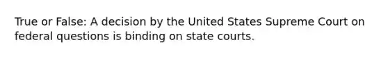 True or False: A decision by the United States Supreme Court on federal questions is binding on state courts.