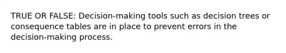 TRUE OR FALSE: Decision-making tools such as decision trees or consequence tables are in place to prevent errors in the decision-making process.