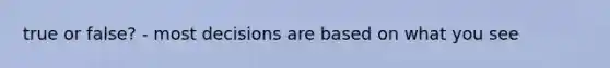 true or false? - most decisions are based on what you see