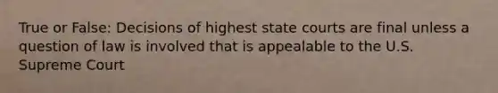 True or False: Decisions of highest state courts are final unless a question of law is involved that is appealable to the U.S. Supreme Court