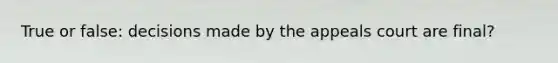 True or false: decisions made by the appeals court are final?