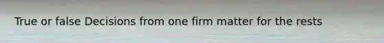 True or false Decisions from one firm matter for the rests