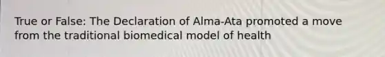 True or False: The Declaration of Alma-Ata promoted a move from the traditional biomedical model of health